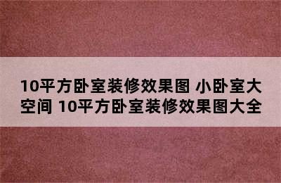 10平方卧室装修效果图 小卧室大空间 10平方卧室装修效果图大全